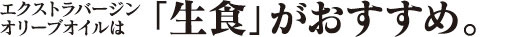エクストラバージンオリーブオイルは「生食」がおすすめ。